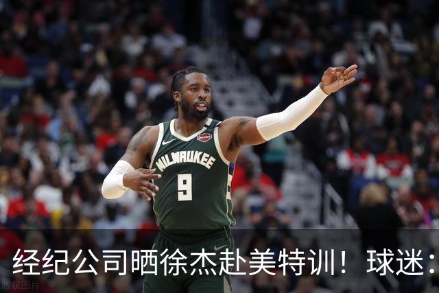 经纪公司晒徐杰赴美特训！球迷：育航啥时候给18、25安排这种活动？